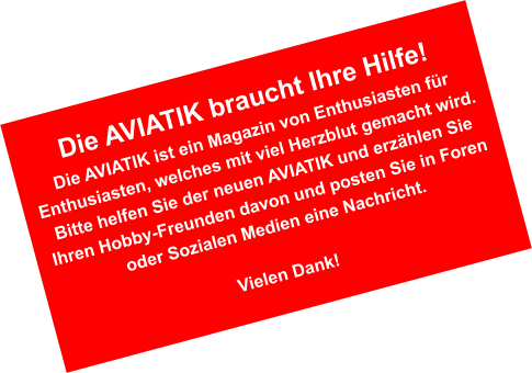 Die AVIATIK braucht Ihre Hilfe! Die AVIATIK ist ein Magazin von Enthusiasten f�r Enthusiasten, welches mit viel Herzblut gemacht wird. Bitte helfen Sie der neuen AVIATIK und erz�hlen Sie Ihren Hobby-Freunden davon und posten Sie in Foren oder Sozialen Medien eine Nachricht.  Vielen Dank!