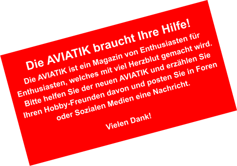 Die AVIATIK braucht Ihre Hilfe! Die AVIATIK ist ein Magazin von Enthusiasten f�r Enthusiasten, welches mit viel Herzblut gemacht wird. Bitte helfen Sie der neuen AVIATIK und erz�hlen Sie Ihren Hobby-Freunden davon und posten Sie in Foren oder Sozialen Medien eine Nachricht.  Vielen Dank!